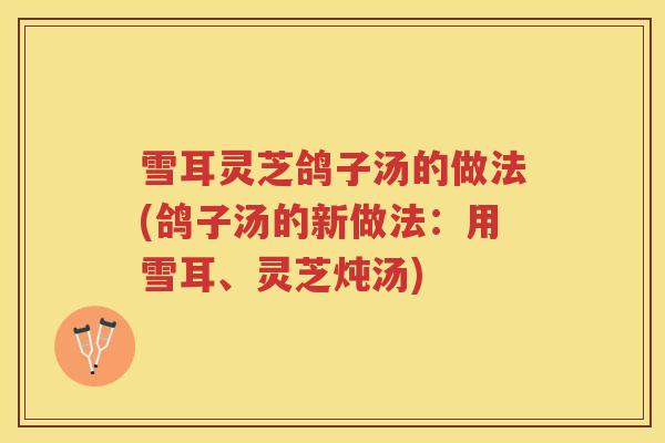雪耳灵芝鸽子汤的做法(鸽子汤的新做法：用雪耳、灵芝炖汤)