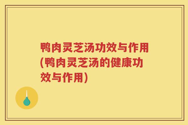鸭肉灵芝汤功效与作用(鸭肉灵芝汤的健康功效与作用) 鸭肉灵芝汤功效与作用(鸭肉灵芝汤的健康功效与作用)