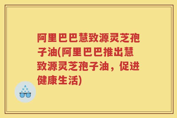 阿里巴巴慧致源灵芝孢子油(阿里巴巴推出慧致源灵芝孢子油，促进健康生活)