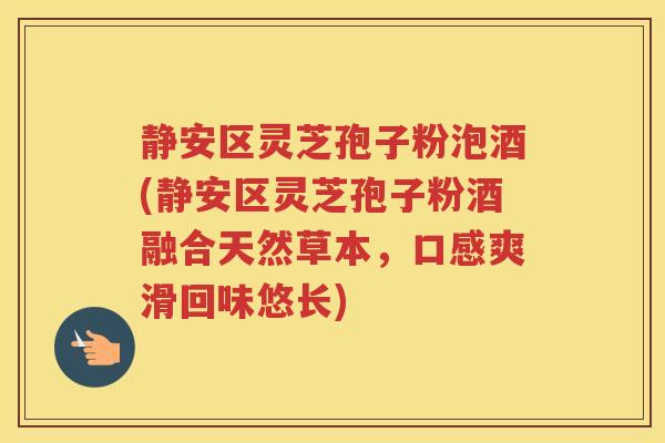 静安区灵芝孢子粉泡酒(静安区灵芝孢子粉酒融合天然草本,口感爽滑回味悠长) 静安区灵芝孢子粉泡酒(静安区灵芝孢子粉酒融合天然草本,口感爽滑回味悠长)