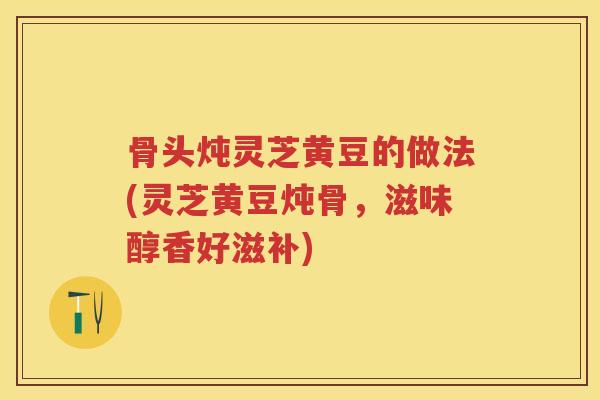 骨头炖灵芝黄豆的做法(灵芝黄豆炖骨，滋味醇香好滋补)