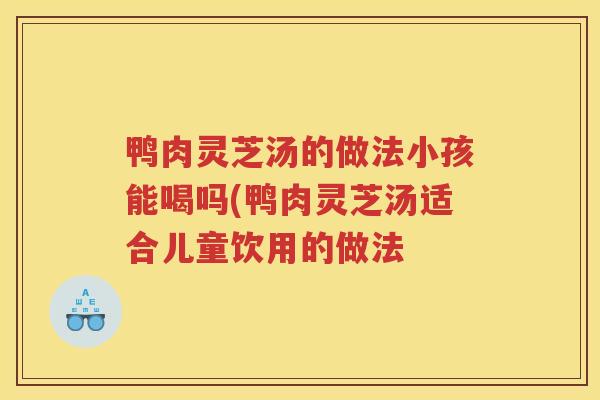 鸭肉灵芝汤的做法小孩能喝吗(鸭肉灵芝汤适合儿童饮用的做法