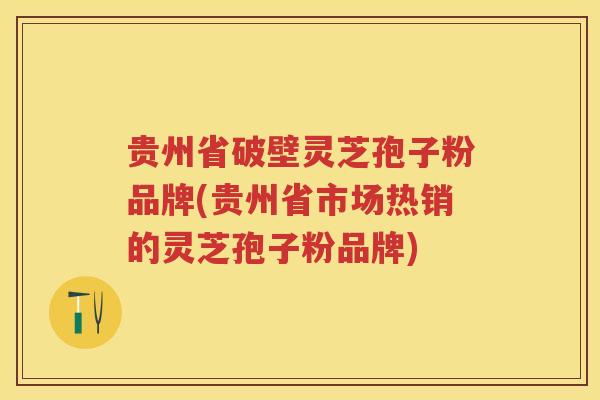 贵州省破壁灵芝孢子粉品牌(贵州省市场热销的灵芝孢子粉品牌) 贵州省破壁灵芝孢子粉品牌(贵州省市场热销的灵芝孢子粉品牌)