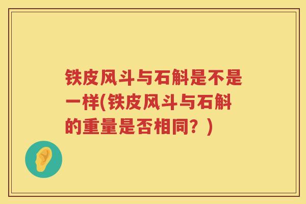 铁皮风斗与石斛是不是一样(铁皮风斗与石斛的重量是否相同？)