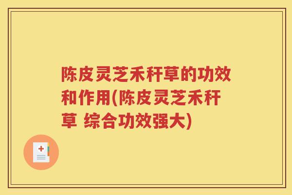 陈皮灵芝禾秆草的功效和作用(陈皮灵芝禾秆草 综合功效强大) 陈皮灵芝禾秆草的功效和作用(陈皮灵芝禾秆草 综合功效强大)