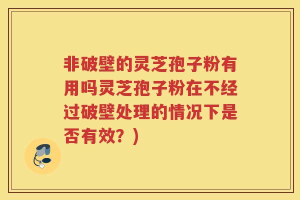 非破壁的灵芝孢子粉有用吗灵芝孢子粉在不经过破壁处理的情况下是否有效?) 非破壁的灵芝孢子粉有用吗灵芝孢子粉在不经过破壁处理的情况下是否有效?)