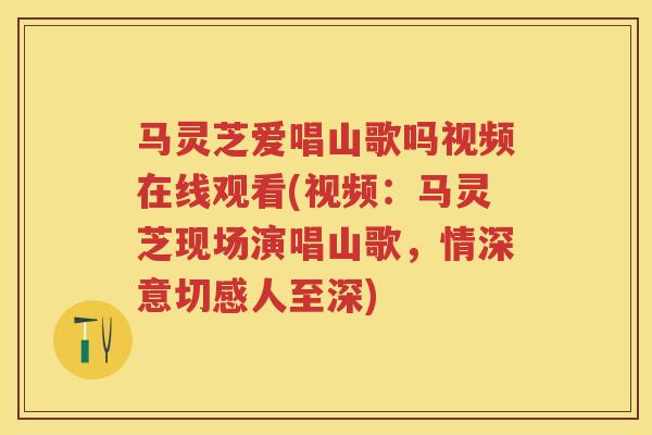 马灵芝爱唱山歌吗视频在线观看(视频：马灵芝现场演唱山歌，情深意切感人至深)