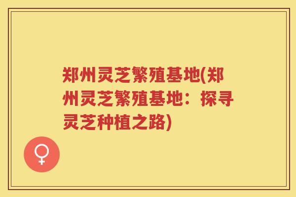 郑州灵芝繁殖基地(郑州灵芝繁殖基地：探寻灵芝种植之路)