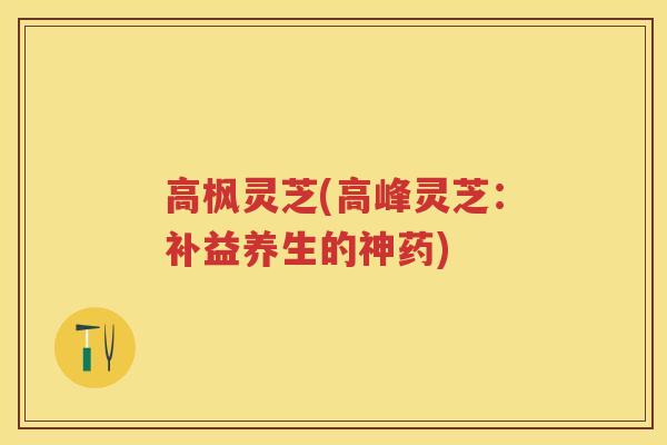 高枫灵芝(高峰灵芝：补益养生的神药)