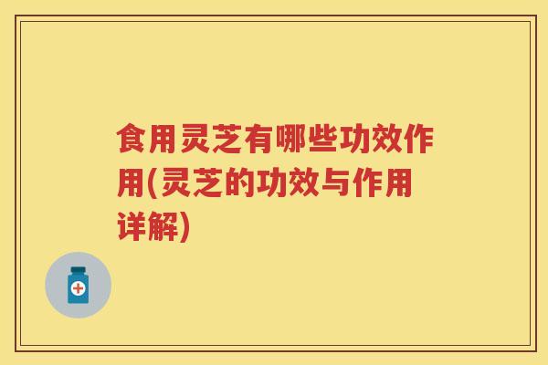 食用灵芝有哪些功效作用(灵芝的功效与作用详解)