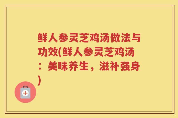 鲜人参灵芝鸡汤做法与功效(鲜人参灵芝鸡汤：美味养生，滋补强身)