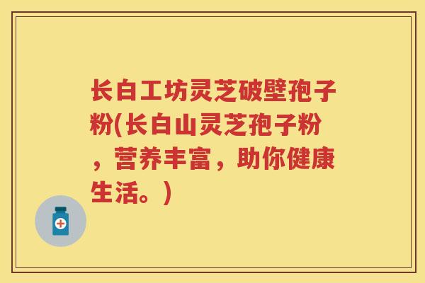 长白工坊灵芝破壁孢子粉(长白山灵芝孢子粉，营养丰富，助你健康生活。)