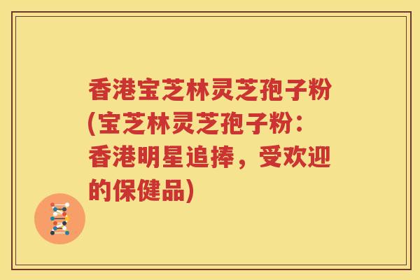 香港宝芝林灵芝孢子粉(宝芝林灵芝孢子粉:香港明星追捧,受欢迎的保健品) 香港宝芝林灵芝孢子粉(宝芝林灵芝孢子粉:香港明星追捧,受欢迎的保健品)