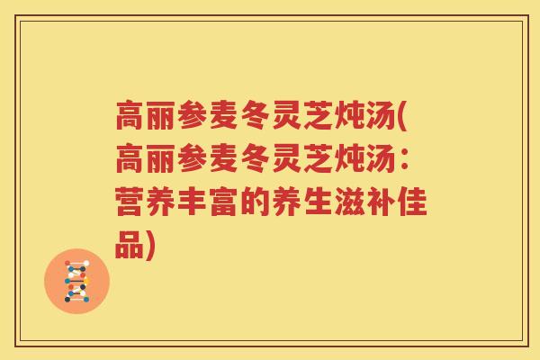 高丽参麦冬灵芝炖汤(高丽参麦冬灵芝炖汤:营养丰富的养生滋补佳品) 高丽参麦冬灵芝炖汤(高丽参麦冬灵芝炖汤:营养丰富的养生滋补佳品)
