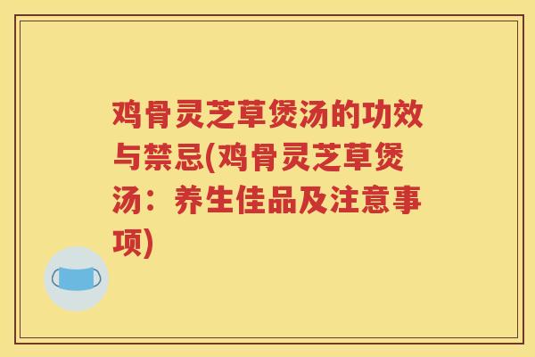 鸡骨灵芝草煲汤的功效与禁忌(鸡骨灵芝草煲汤:养生佳品及注意事项) 鸡骨灵芝草煲汤的功效与禁忌(鸡骨灵芝草煲汤:养生佳品及注意事项)