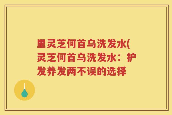 里灵芝何首乌洗发水(灵芝何首乌洗发水：护发养发两不误的选择