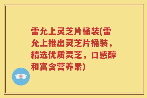 雷允上灵芝片桶装(雷允上推出灵芝片桶装,精选优质灵芝,口感醇和富含营养素) 雷允上灵芝片桶装(雷允上推出灵芝片桶装,精选优质灵芝,口感醇和富含营养素)