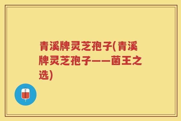 青溪牌灵芝孢子(青溪牌灵芝孢子——菌王之选) 青溪牌灵芝孢子(青溪牌灵芝孢子——菌王之选)