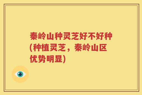 秦岭山种灵芝好不好种(种植灵芝，秦岭山区优势明显)