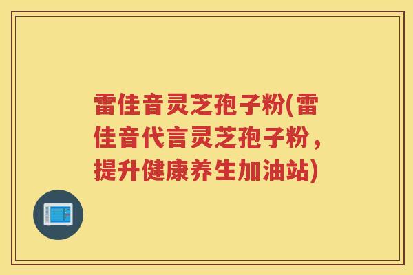 雷佳音灵芝孢子粉(雷佳音代言灵芝孢子粉，提升健康养生加油站)