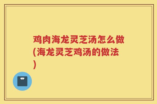 鸡肉海龙灵芝汤怎么做(海龙灵芝鸡汤的做法)