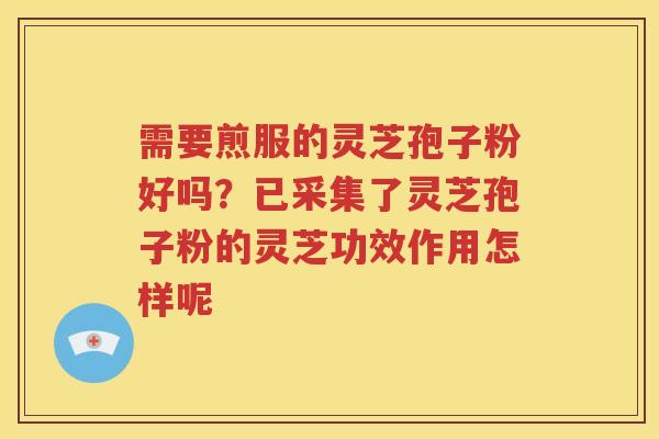 需要煎服的灵芝孢子粉好吗？已采集了灵芝孢子粉的灵芝功效作用怎样呢