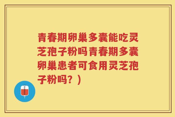 青春期卵巢多囊能吃灵芝孢子粉吗青春期多囊卵巢患者可食用灵芝孢子粉吗？)