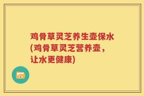 鸡骨草灵芝养生壶保水(鸡骨草灵芝营养壶，让水更健康)