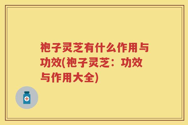 袍子灵芝有什么作用与功效(袍子灵芝:功效与作用大全) 袍子灵芝有什么作用与功效(袍子灵芝:功效与作用大全)