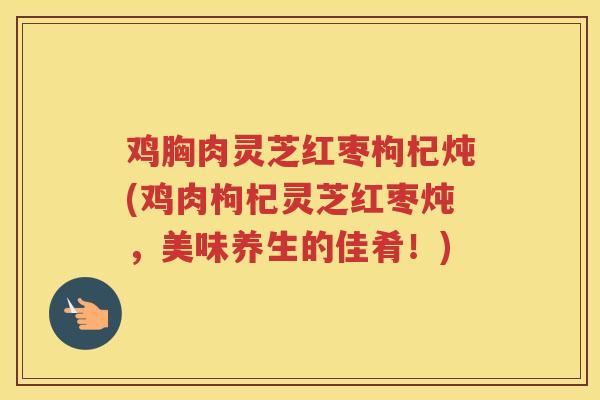 鸡胸肉灵芝红枣枸杞炖(鸡肉枸杞灵芝红枣炖，美味养生的佳肴！)