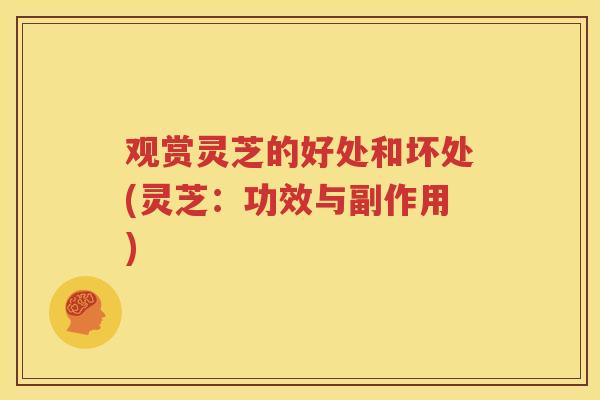 观赏灵芝的好处和坏处(灵芝：功效与副作用)