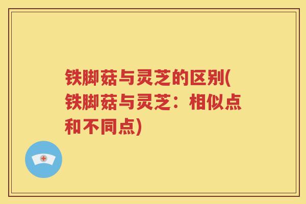 铁脚菇与灵芝的区别(铁脚菇与灵芝:相似点和不同点) 铁脚菇与灵芝的区别(铁脚菇与灵芝:相似点和不同点)