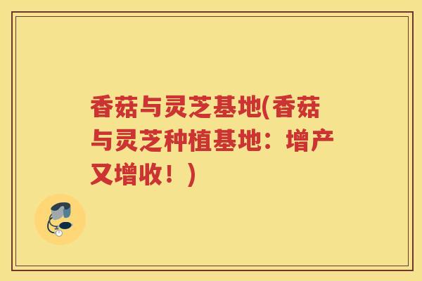 香菇与灵芝基地(香菇与灵芝种植基地：增产又增收！)