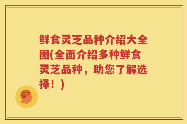 鲜食灵芝品种介绍大全图(全面介绍多种鲜食灵芝品种，助您了解选择！)