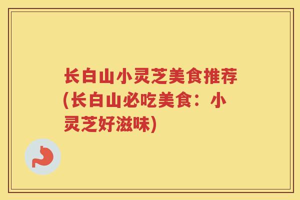 长白山小灵芝美食推荐(长白山必吃美食：小灵芝好滋味)