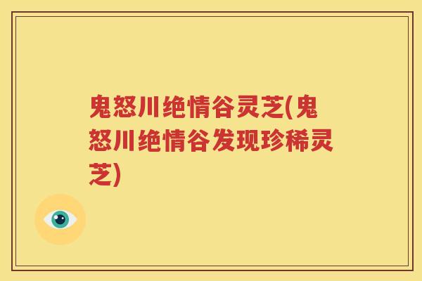 鬼怒川绝情谷灵芝(鬼怒川绝情谷发现珍稀灵芝) 鬼怒川绝情谷灵芝(鬼怒川绝情谷发现珍稀灵芝)