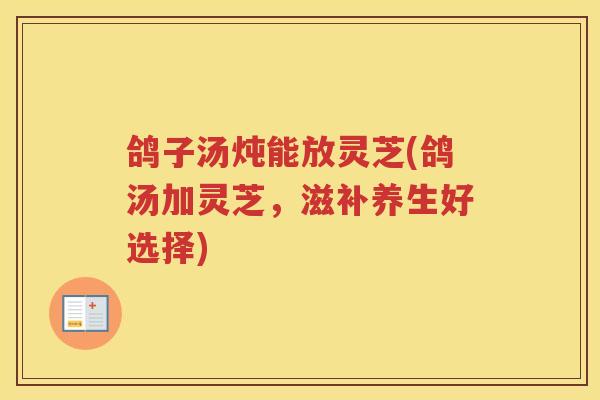 鸽子汤炖能放灵芝(鸽汤加灵芝,滋补养生好选择) 鸽子汤炖能放灵芝(鸽汤加灵芝,滋补养生好选择)