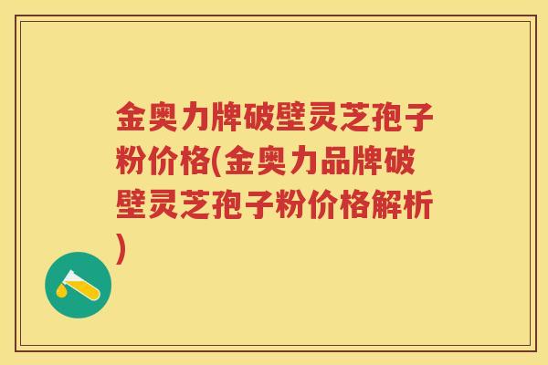金奥力牌破壁灵芝孢子粉价格(金奥力品牌破壁灵芝孢子粉价格解析)