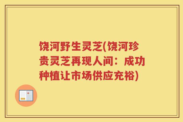 饶河野生灵芝(饶河珍贵灵芝再现人间：成功种植让市场供应充裕)