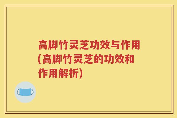高脚竹灵芝功效与作用(高脚竹灵芝的功效和作用解析)