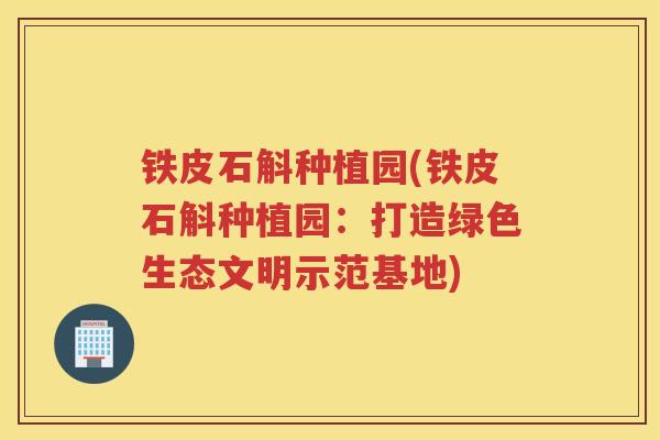 铁皮石斛种植园(铁皮石斛种植园：打造绿色生态文明示范基地)