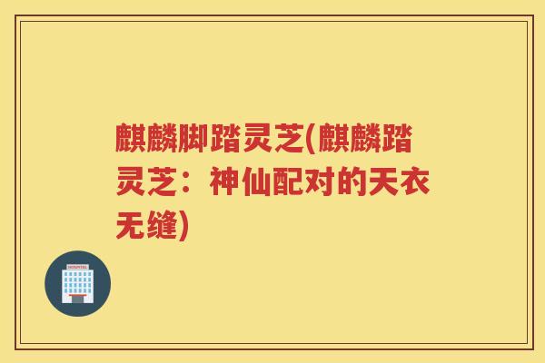 麒麟脚踏灵芝(麒麟踏灵芝：神仙配对的天衣无缝)