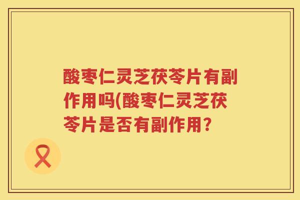 酸枣仁灵芝茯苓片有副作用吗(酸枣仁灵芝茯苓片是否有副作用？