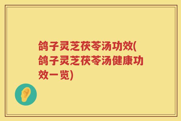 鸽子灵芝茯苓汤功效(鸽子灵芝茯苓汤健康功效一览)