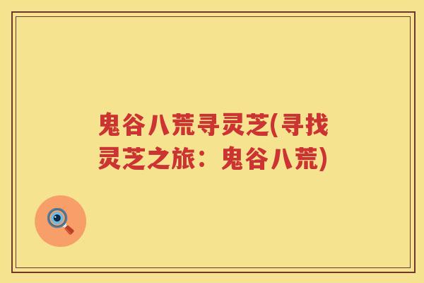 鬼谷八荒寻灵芝(寻找灵芝之旅:鬼谷八荒) 鬼谷八荒寻灵芝(寻找灵芝之旅:鬼谷八荒)