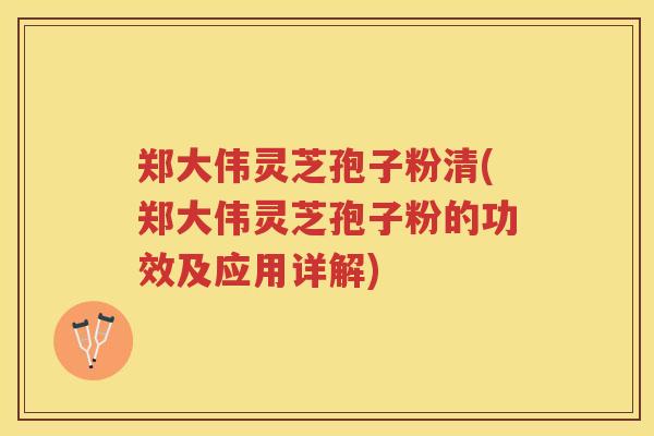 郑大伟灵芝孢子粉清(郑大伟灵芝孢子粉的功效及应用详解)