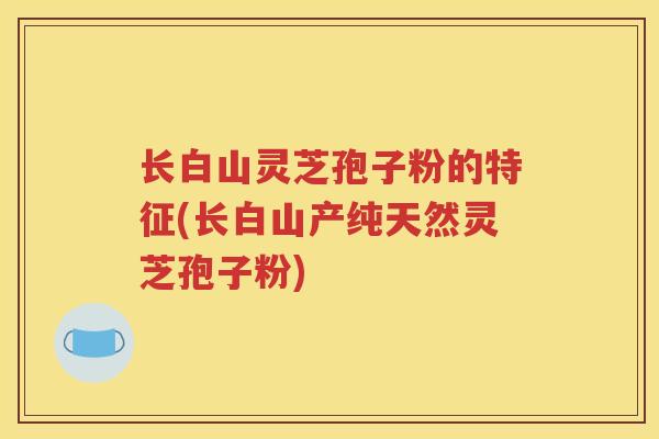 长白山灵芝孢子粉的特征(长白山产纯天然灵芝孢子粉) 长白山灵芝孢子粉的特征(长白山产纯天然灵芝孢子粉)