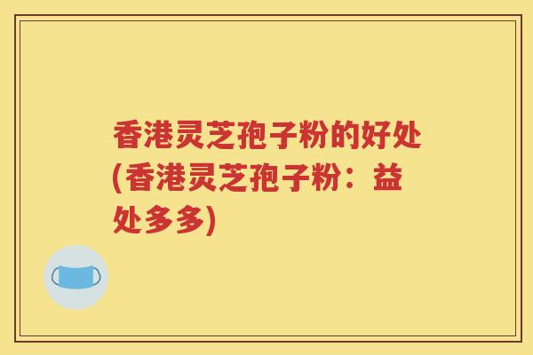 香港灵芝孢子粉的好处(香港灵芝孢子粉:益处多多) 香港灵芝孢子粉的好处(香港灵芝孢子粉:益处多多)