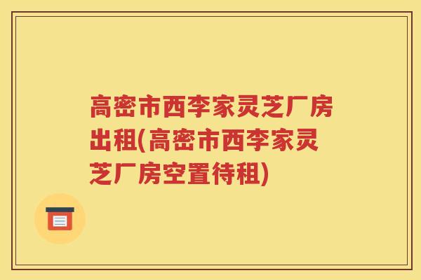 高密市西李家灵芝厂房出租(高密市西李家灵芝厂房空置待租)