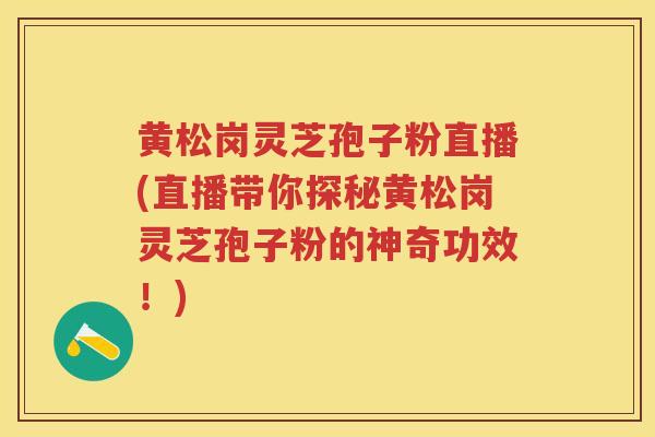 黄松岗灵芝孢子粉直播(直播带你探秘黄松岗灵芝孢子粉的神奇功效!) 黄松岗灵芝孢子粉直播(直播带你探秘黄松岗灵芝孢子粉的神奇功效!)